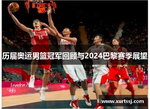 历届奥运男篮冠军回顾与2024巴黎赛季展望