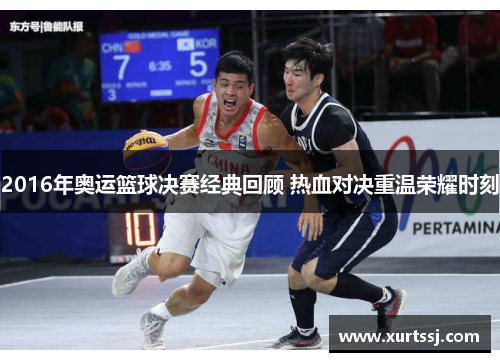 2016年奥运篮球决赛经典回顾 热血对决重温荣耀时刻 2016年奥运篮球决赛经典回顾 热血对决重温荣耀时刻